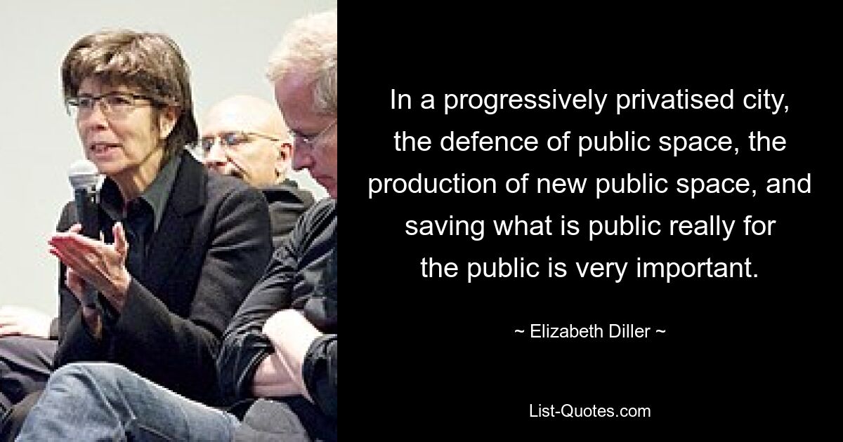 In a progressively privatised city, the defence of public space, the production of new public space, and saving what is public really for the public is very important. — © Elizabeth Diller