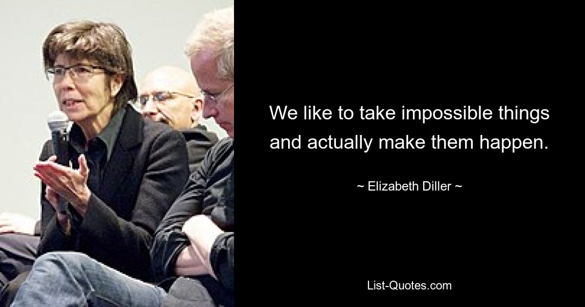 We like to take impossible things and actually make them happen. — © Elizabeth Diller