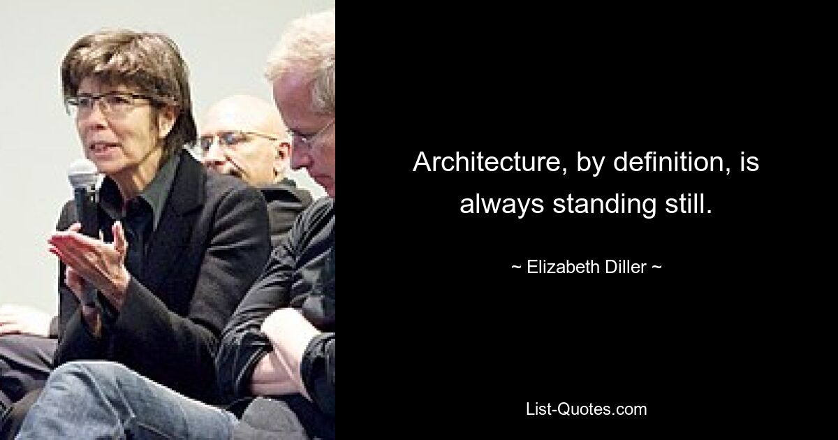 Architecture, by definition, is always standing still. — © Elizabeth Diller