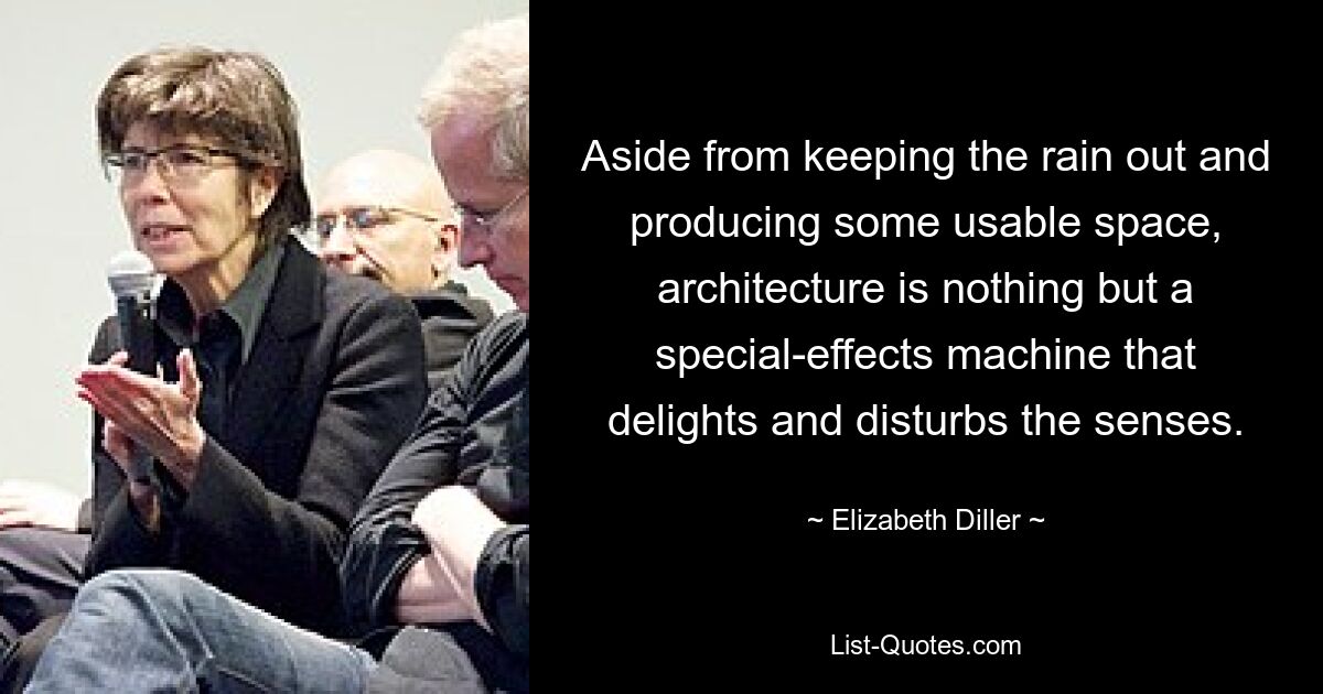 Aside from keeping the rain out and producing some usable space, architecture is nothing but a special-effects machine that delights and disturbs the senses. — © Elizabeth Diller