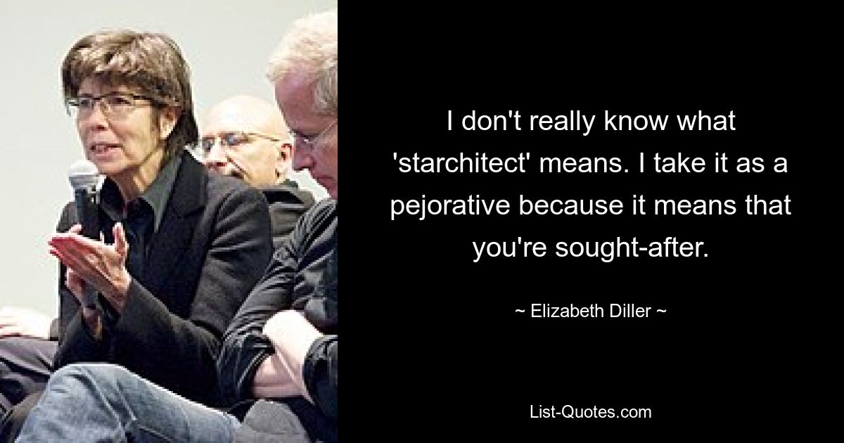 I don't really know what 'starchitect' means. I take it as a pejorative because it means that you're sought-after. — © Elizabeth Diller