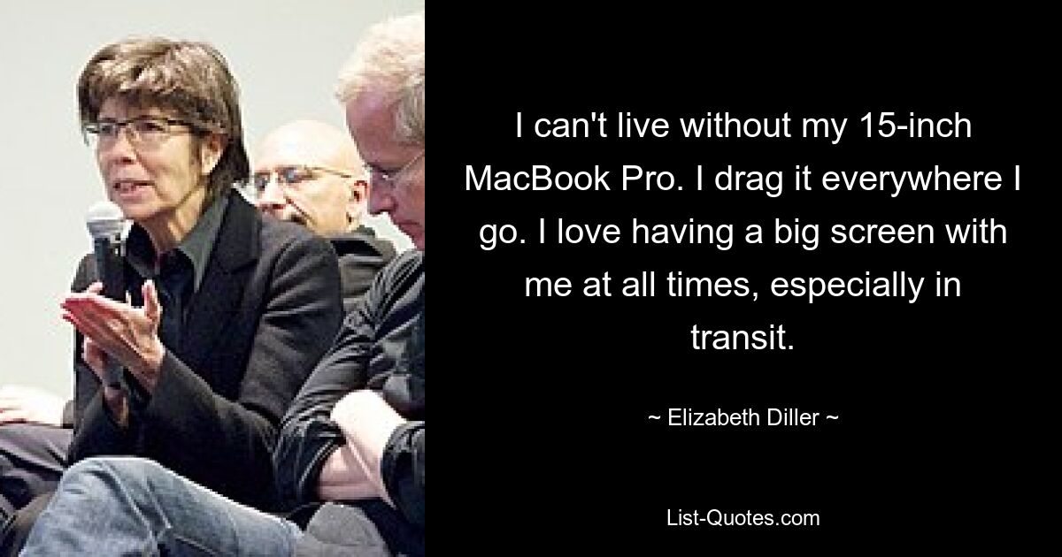 I can't live without my 15-inch MacBook Pro. I drag it everywhere I go. I love having a big screen with me at all times, especially in transit. — © Elizabeth Diller