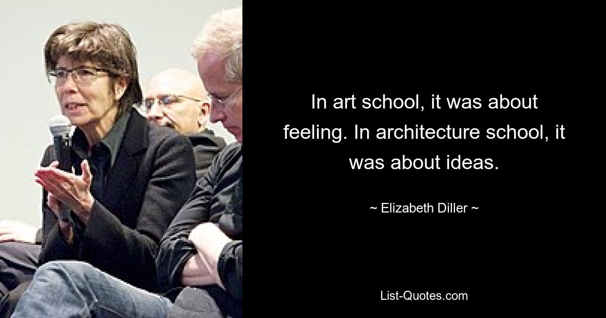 In art school, it was about feeling. In architecture school, it was about ideas. — © Elizabeth Diller