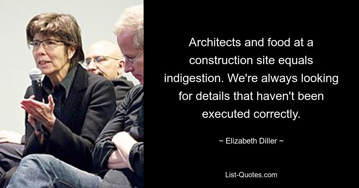 Architects and food at a construction site equals indigestion. We're always looking for details that haven't been executed correctly. — © Elizabeth Diller