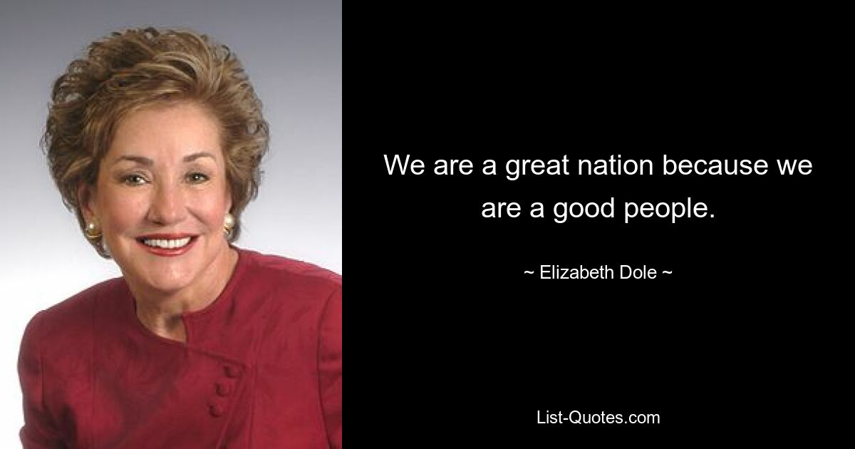 We are a great nation because we are a good people. — © Elizabeth Dole