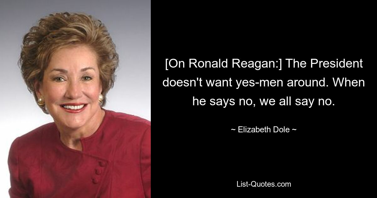 [On Ronald Reagan:] The President doesn't want yes-men around. When he says no, we all say no. — © Elizabeth Dole