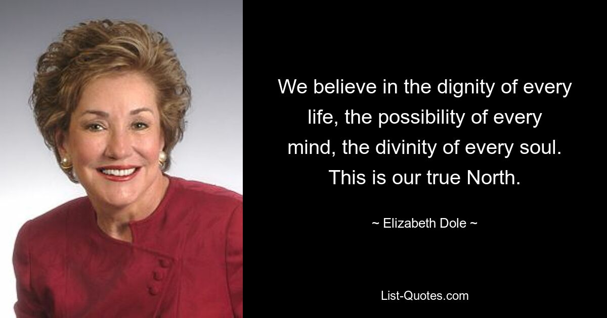 We believe in the dignity of every life, the possibility of every mind, the divinity of every soul. This is our true North. — © Elizabeth Dole