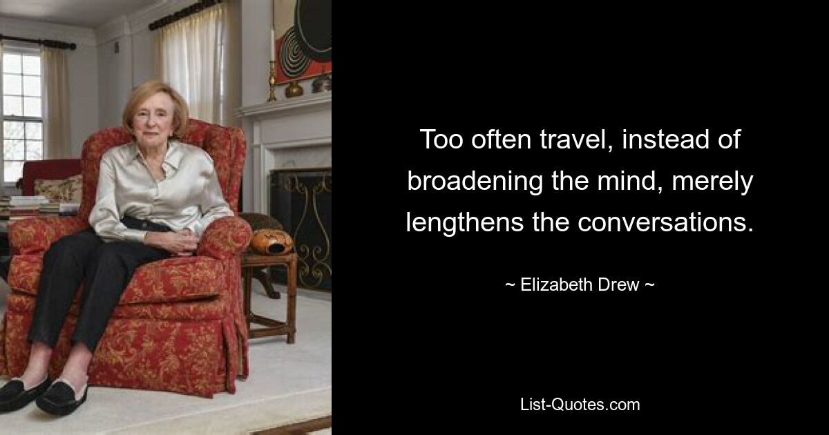 Too often travel, instead of broadening the mind, merely lengthens the conversations. — © Elizabeth Drew