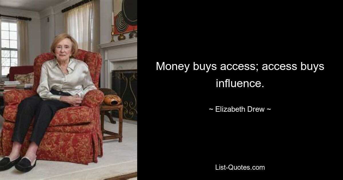 Money buys access; access buys influence. — © Elizabeth Drew