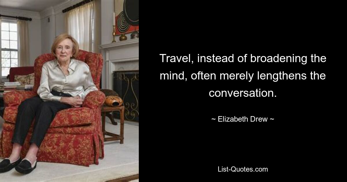 Travel, instead of broadening the mind, often merely lengthens the conversation. — © Elizabeth Drew