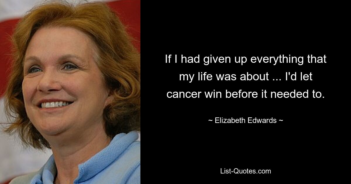 If I had given up everything that my life was about ... I'd let cancer win before it needed to. — © Elizabeth Edwards