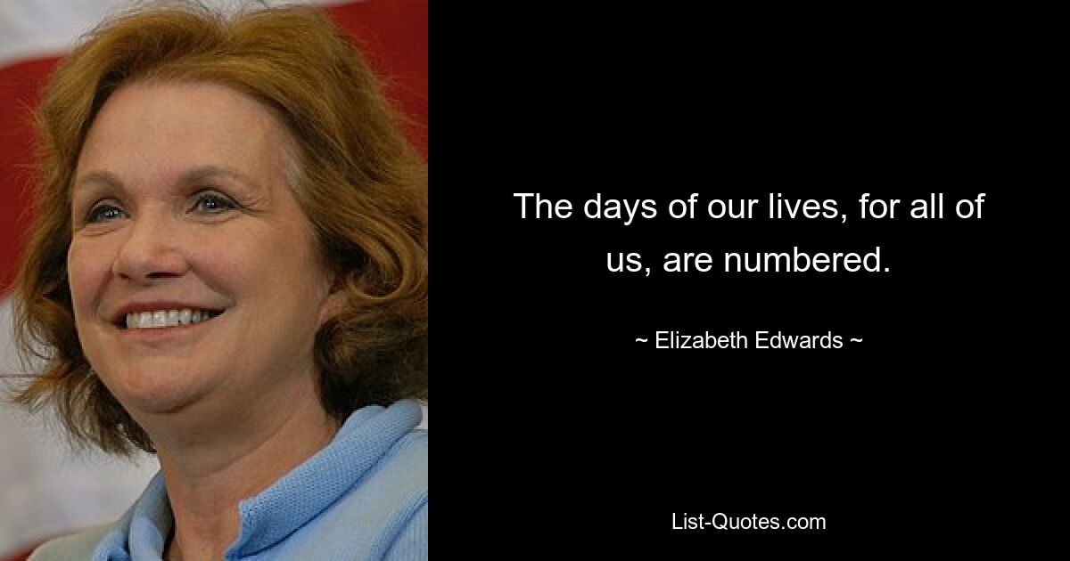 The days of our lives, for all of us, are numbered. — © Elizabeth Edwards