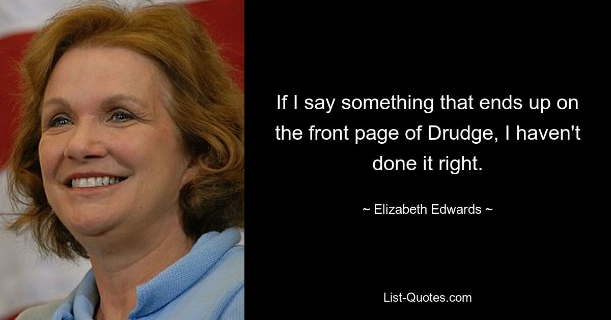 If I say something that ends up on the front page of Drudge, I haven't done it right. — © Elizabeth Edwards