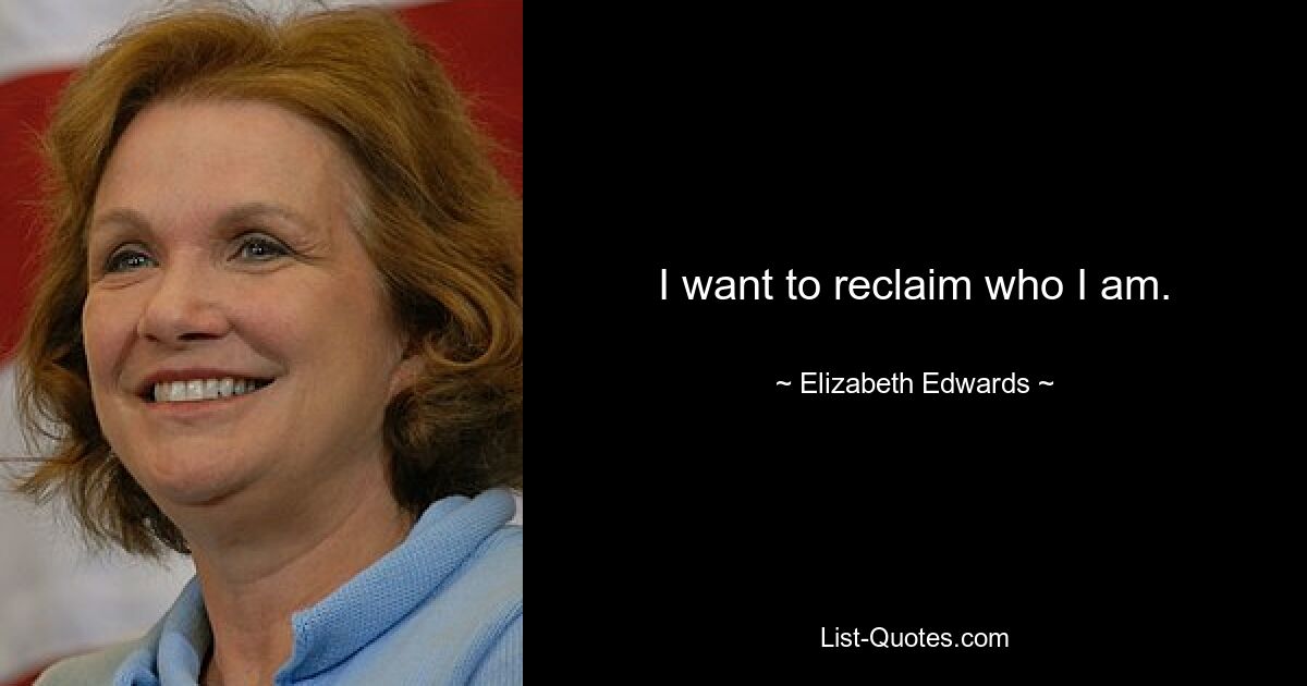 I want to reclaim who I am. — © Elizabeth Edwards