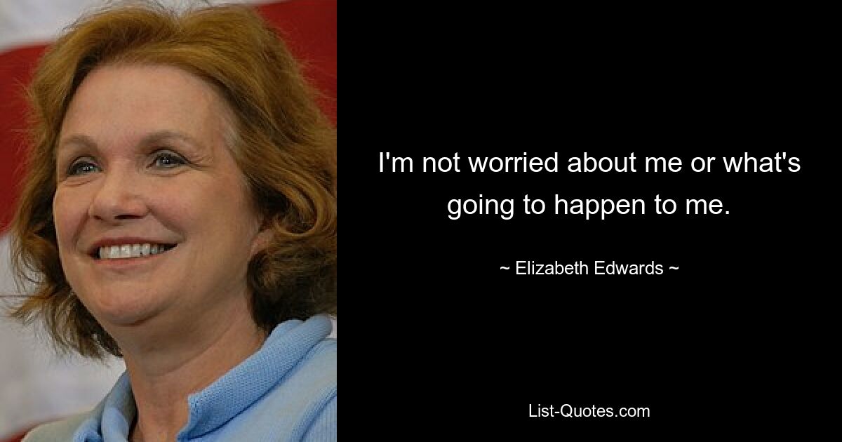 I'm not worried about me or what's going to happen to me. — © Elizabeth Edwards