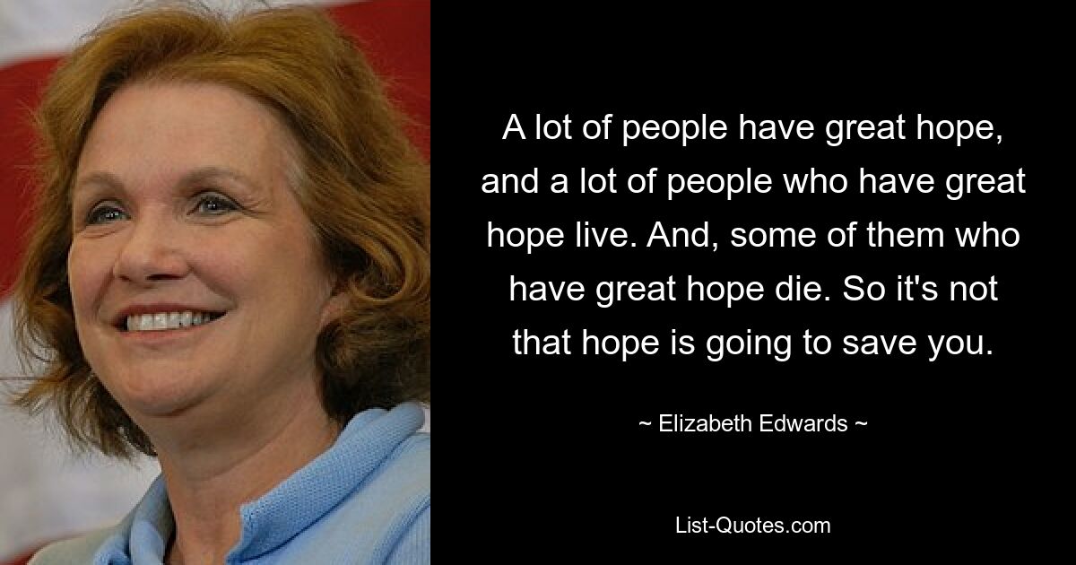 A lot of people have great hope, and a lot of people who have great hope live. And, some of them who have great hope die. So it's not that hope is going to save you. — © Elizabeth Edwards