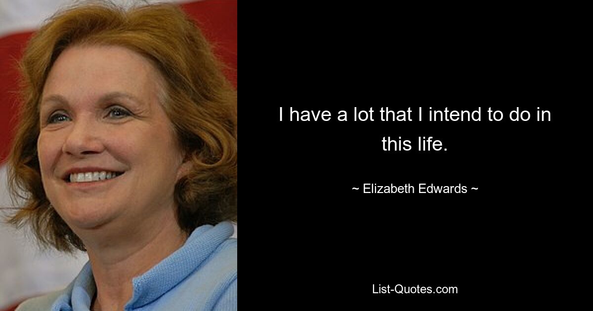 I have a lot that I intend to do in this life. — © Elizabeth Edwards