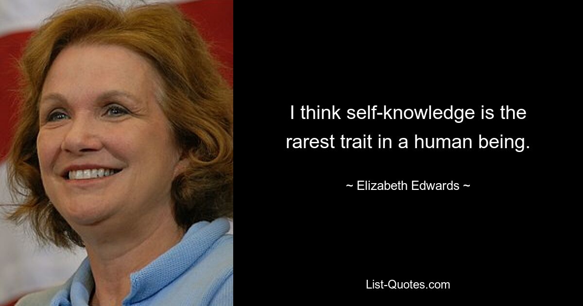 I think self-knowledge is the rarest trait in a human being. — © Elizabeth Edwards