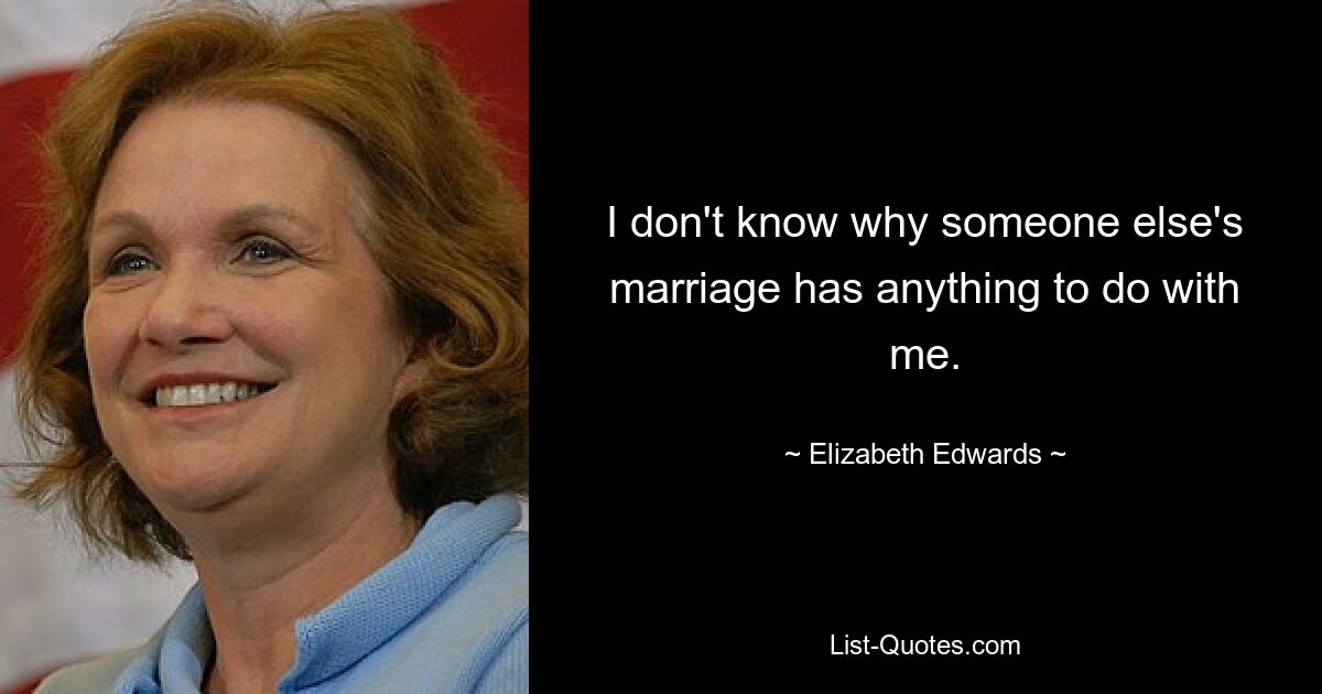 I don't know why someone else's marriage has anything to do with me. — © Elizabeth Edwards