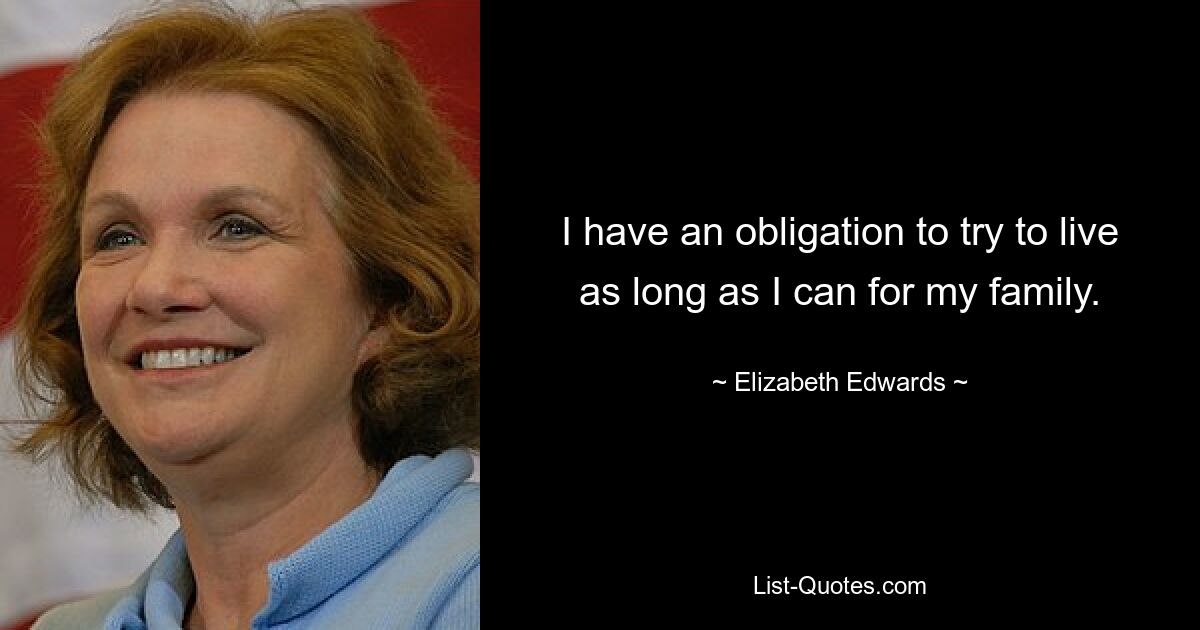 I have an obligation to try to live as long as I can for my family. — © Elizabeth Edwards