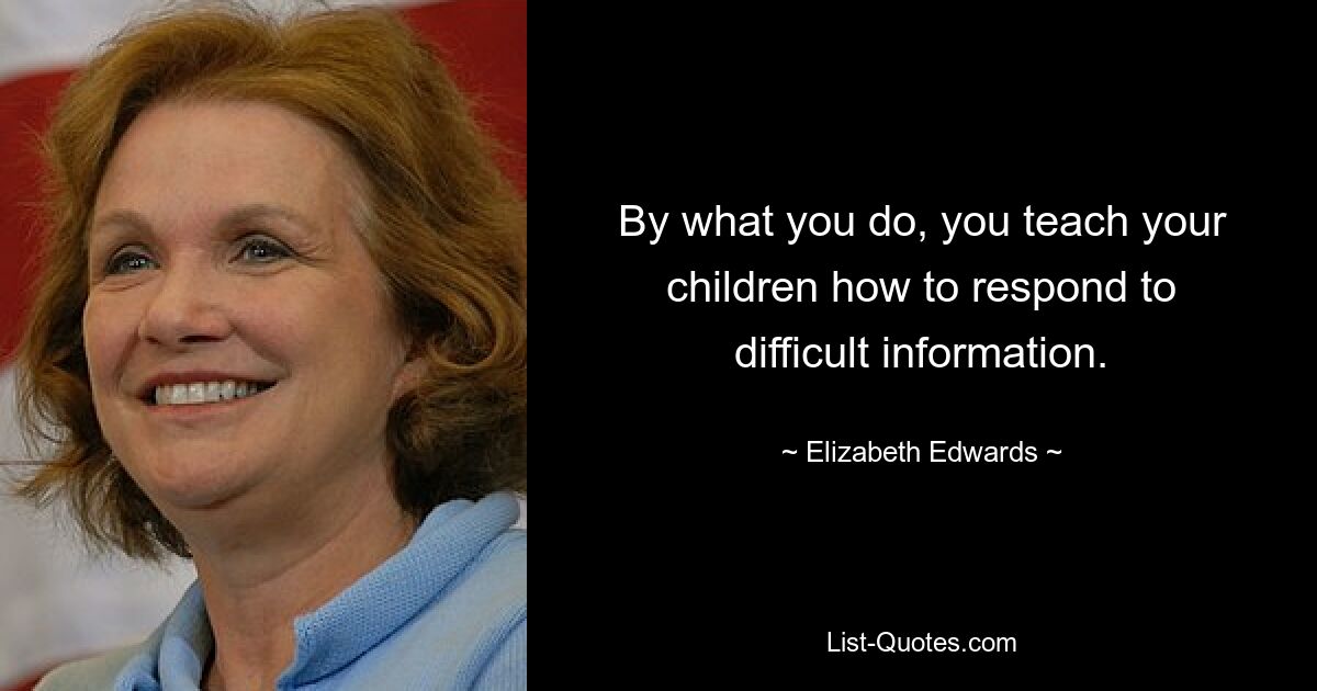 By what you do, you teach your children how to respond to difficult information. — © Elizabeth Edwards