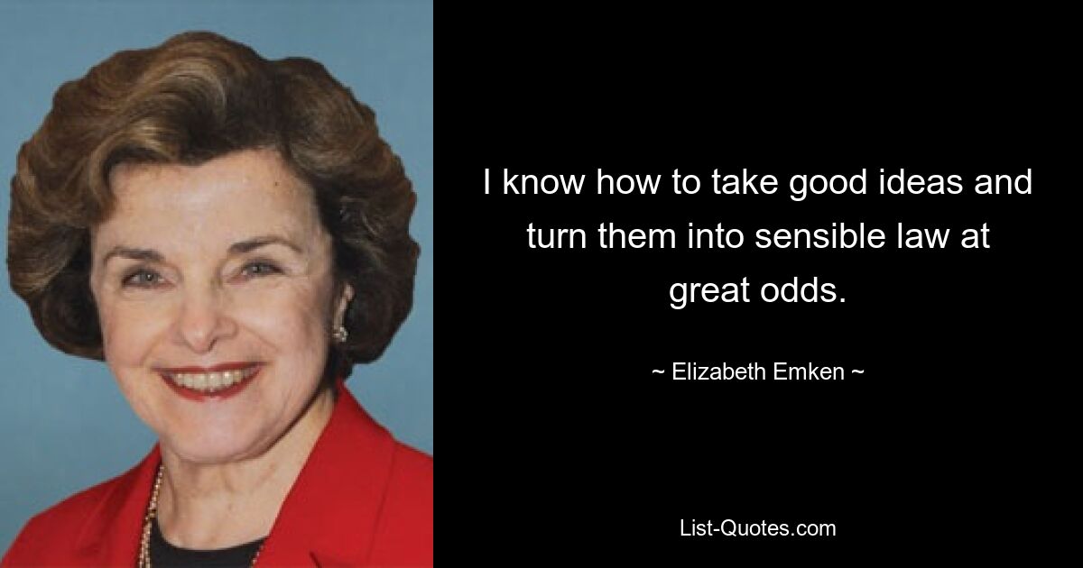 I know how to take good ideas and turn them into sensible law at great odds. — © Elizabeth Emken