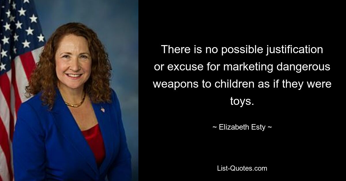 There is no possible justification or excuse for marketing dangerous weapons to children as if they were toys. — © Elizabeth Esty