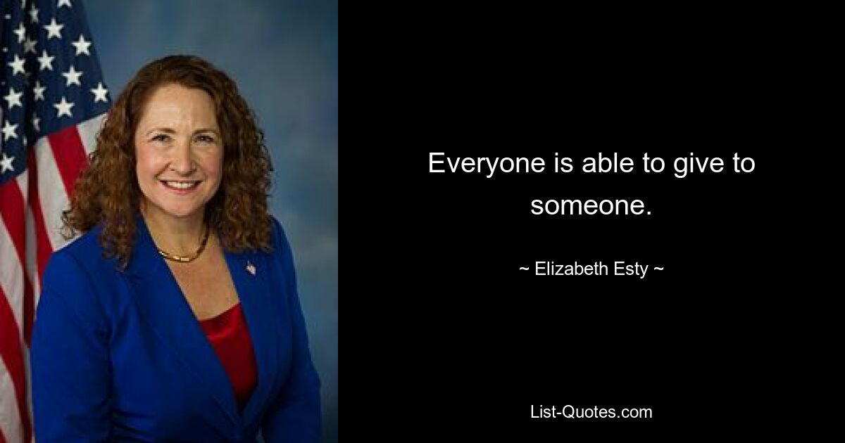 Everyone is able to give to someone. — © Elizabeth Esty