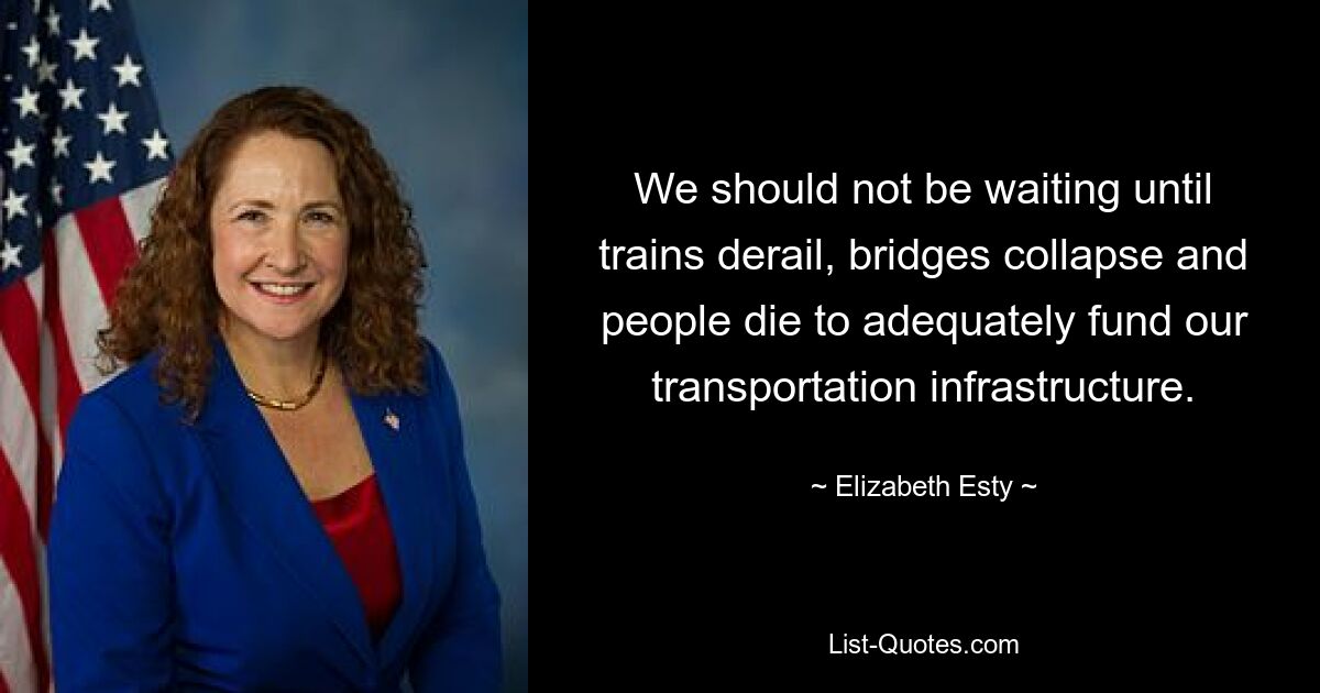 We should not be waiting until trains derail, bridges collapse and people die to adequately fund our transportation infrastructure. — © Elizabeth Esty