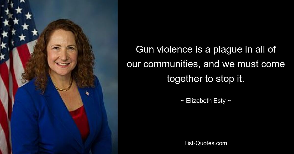 Gun violence is a plague in all of our communities, and we must come together to stop it. — © Elizabeth Esty