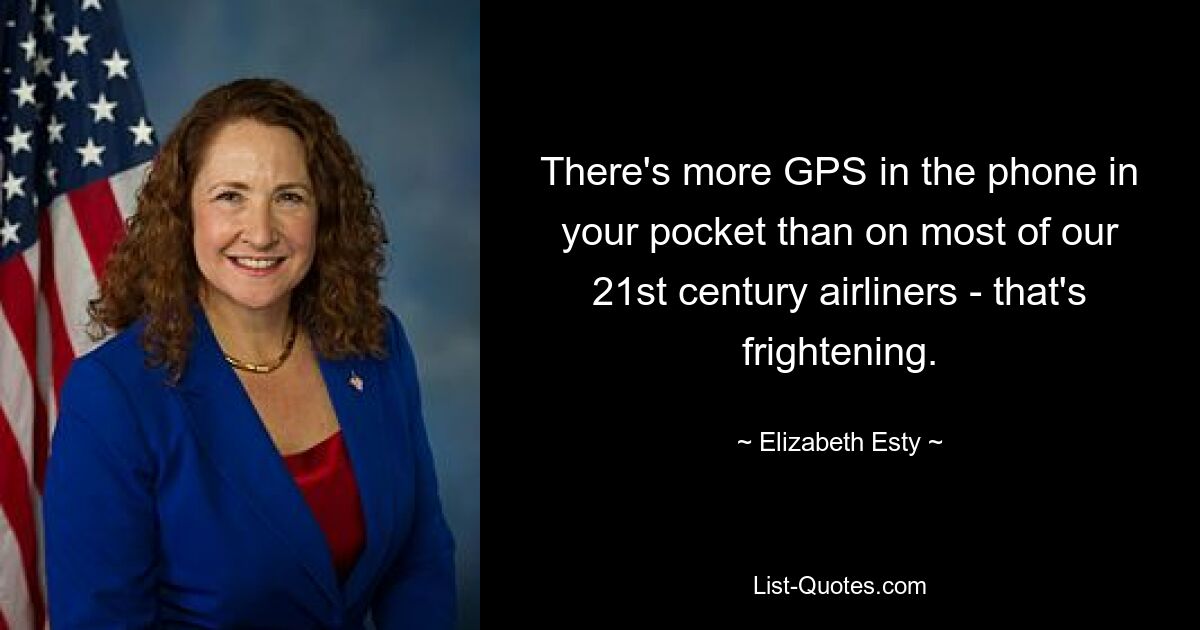 There's more GPS in the phone in your pocket than on most of our 21st century airliners - that's frightening. — © Elizabeth Esty