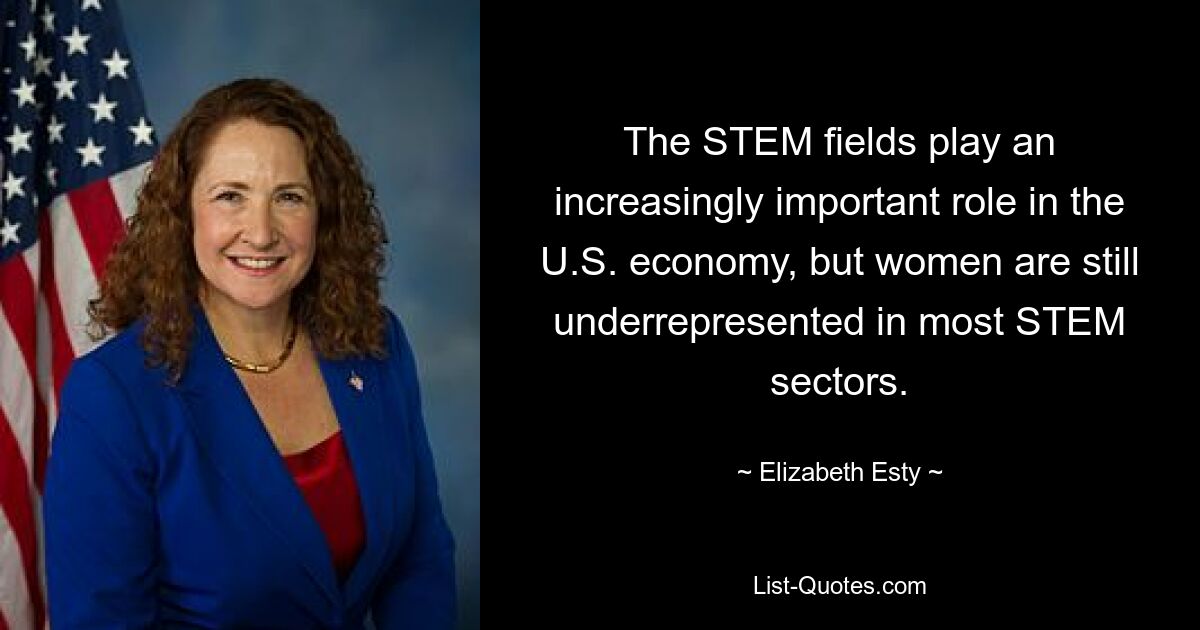 The STEM fields play an increasingly important role in the U.S. economy, but women are still underrepresented in most STEM sectors. — © Elizabeth Esty