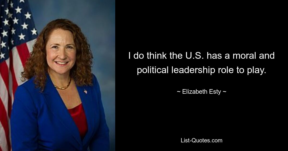 I do think the U.S. has a moral and political leadership role to play. — © Elizabeth Esty