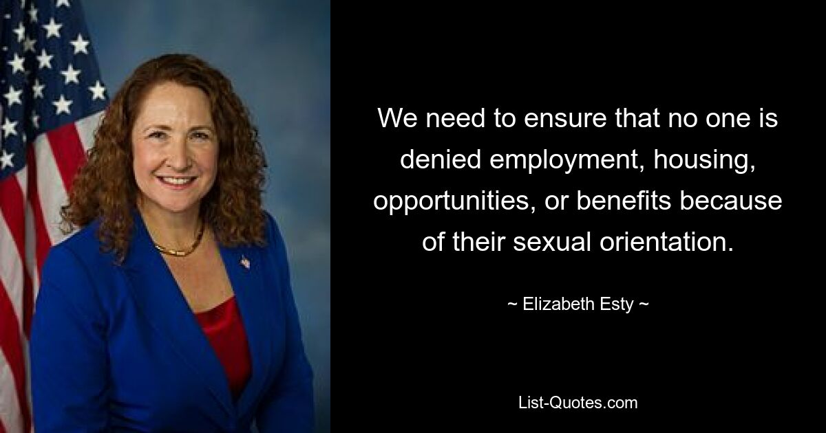 We need to ensure that no one is denied employment, housing, opportunities, or benefits because of their sexual orientation. — © Elizabeth Esty