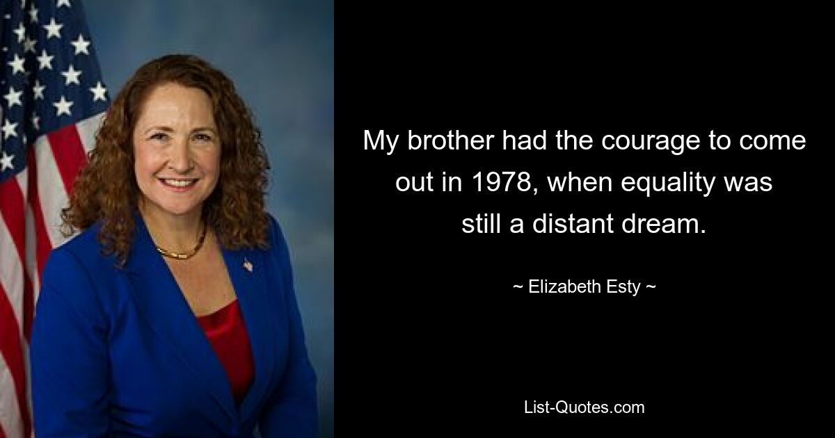 My brother had the courage to come out in 1978, when equality was still a distant dream. — © Elizabeth Esty