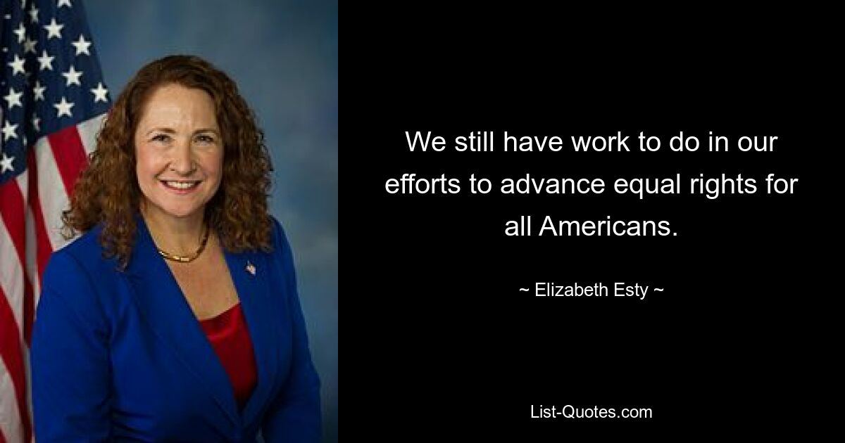 Bei unseren Bemühungen, gleiche Rechte für alle Amerikaner voranzutreiben, müssen wir noch viel tun. — © Elizabeth Esty