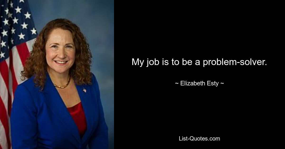 My job is to be a problem-solver. — © Elizabeth Esty