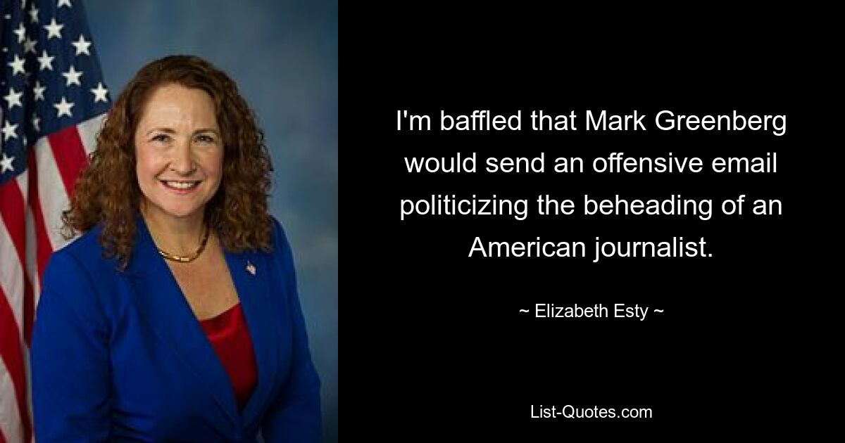 I'm baffled that Mark Greenberg would send an offensive email politicizing the beheading of an American journalist. — © Elizabeth Esty