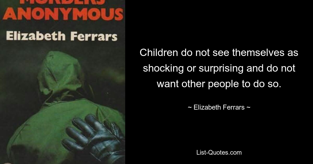 Children do not see themselves as shocking or surprising and do not want other people to do so. — © Elizabeth Ferrars