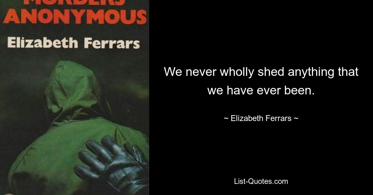 We never wholly shed anything that we have ever been. — © Elizabeth Ferrars