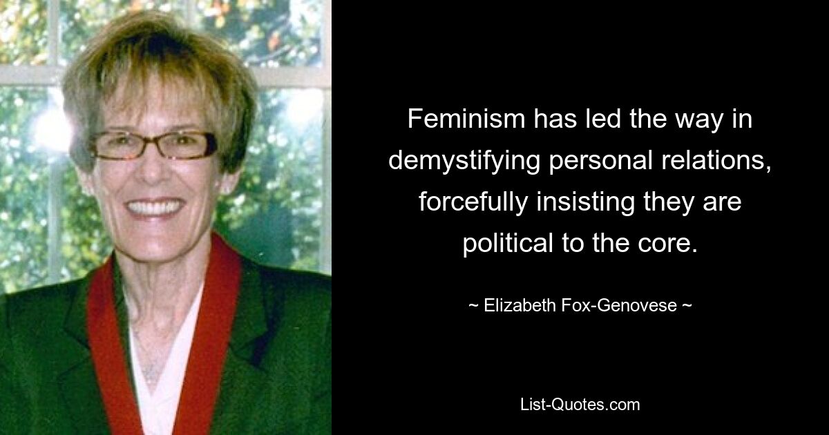 Feminism has led the way in demystifying personal relations, forcefully insisting they are political to the core. — © Elizabeth Fox-Genovese