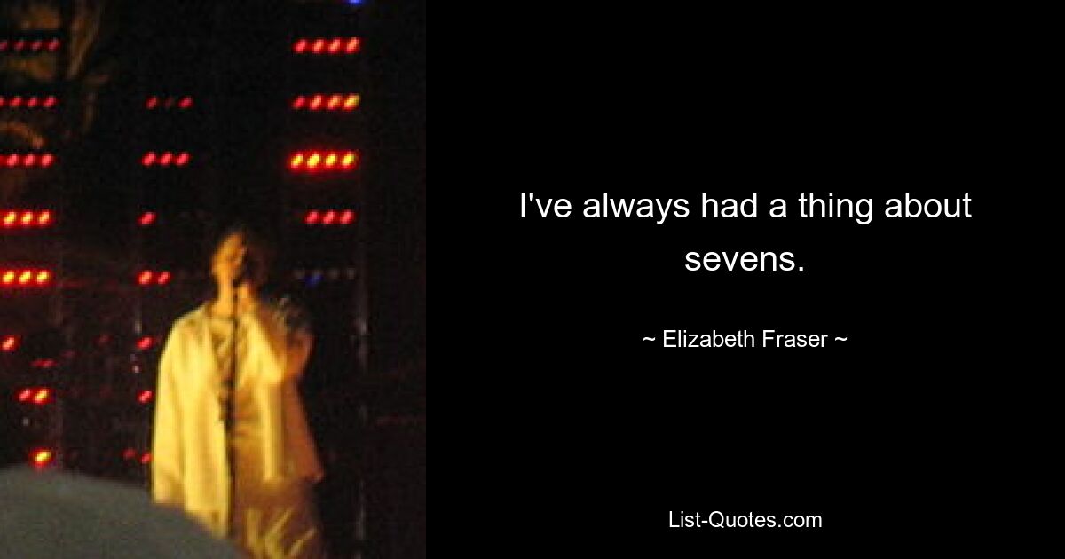 I've always had a thing about sevens. — © Elizabeth Fraser