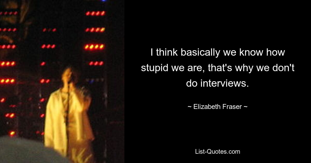 I think basically we know how stupid we are, that's why we don't do interviews. — © Elizabeth Fraser