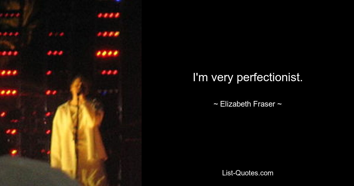 I'm very perfectionist. — © Elizabeth Fraser