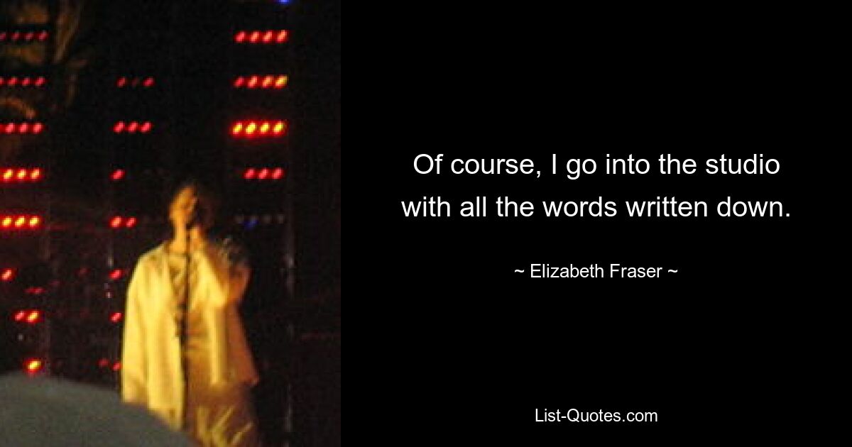 Of course, I go into the studio with all the words written down. — © Elizabeth Fraser