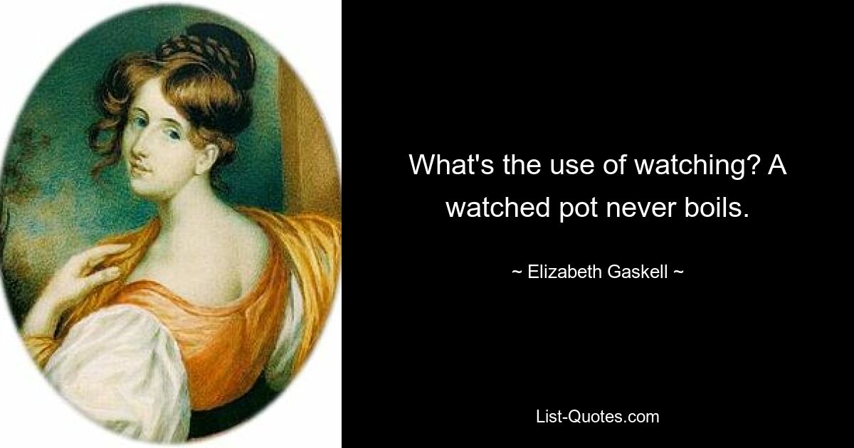 What's the use of watching? A watched pot never boils. — © Elizabeth Gaskell