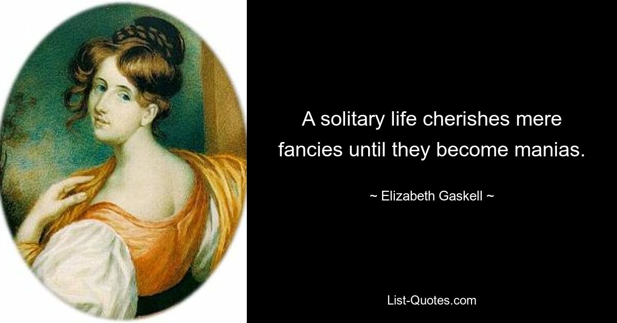 A solitary life cherishes mere fancies until they become manias. — © Elizabeth Gaskell