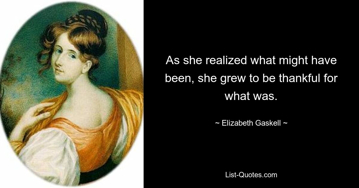 As she realized what might have been, she grew to be thankful for what was. — © Elizabeth Gaskell