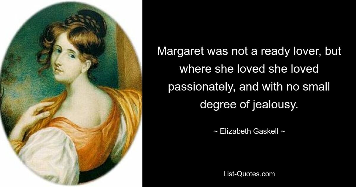 Margaret was not a ready lover, but where she loved she loved passionately, and with no small degree of jealousy. — © Elizabeth Gaskell