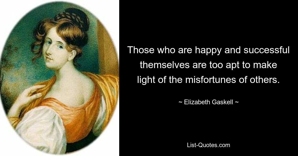 Those who are happy and successful themselves are too apt to make light of the misfortunes of others. — © Elizabeth Gaskell